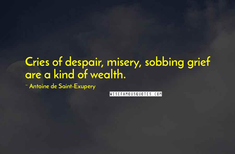 Antoine De Saint-Exupery Quotes: Cries of despair, misery, sobbing grief are a kind of wealth.