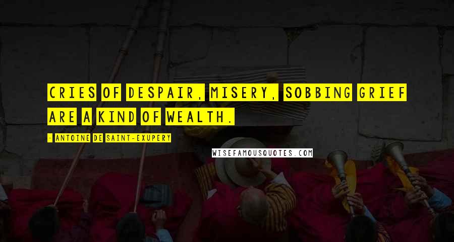 Antoine De Saint-Exupery Quotes: Cries of despair, misery, sobbing grief are a kind of wealth.