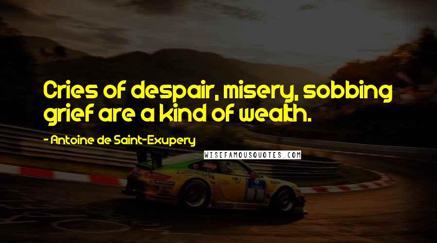 Antoine De Saint-Exupery Quotes: Cries of despair, misery, sobbing grief are a kind of wealth.