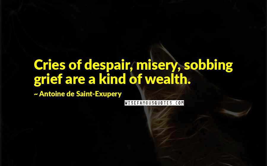 Antoine De Saint-Exupery Quotes: Cries of despair, misery, sobbing grief are a kind of wealth.