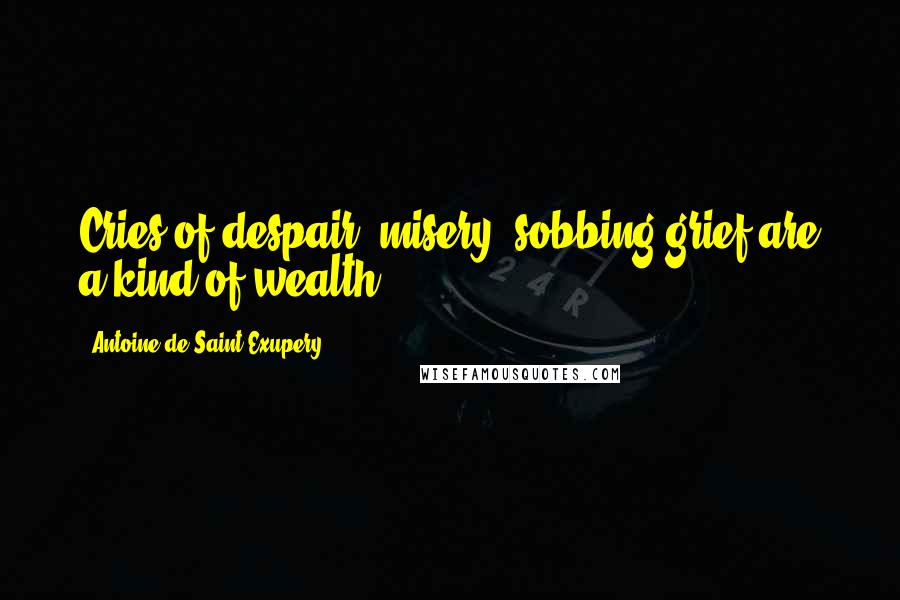 Antoine De Saint-Exupery Quotes: Cries of despair, misery, sobbing grief are a kind of wealth.