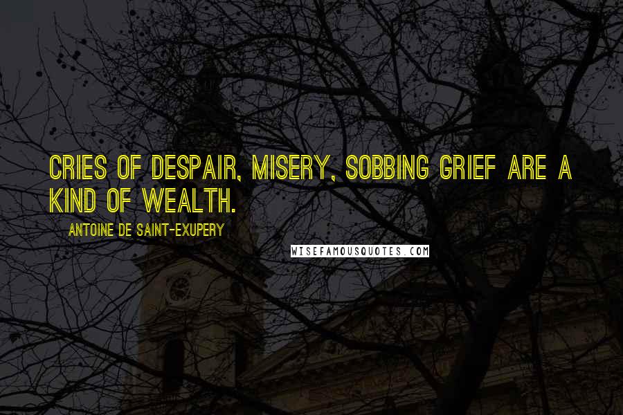 Antoine De Saint-Exupery Quotes: Cries of despair, misery, sobbing grief are a kind of wealth.