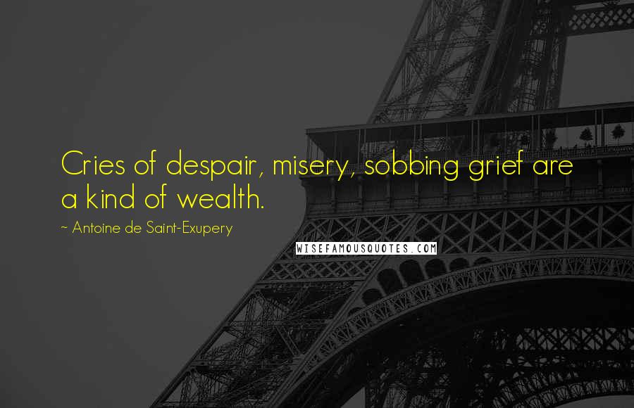 Antoine De Saint-Exupery Quotes: Cries of despair, misery, sobbing grief are a kind of wealth.