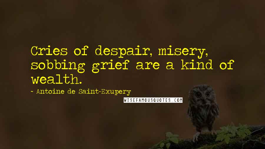 Antoine De Saint-Exupery Quotes: Cries of despair, misery, sobbing grief are a kind of wealth.