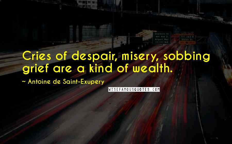 Antoine De Saint-Exupery Quotes: Cries of despair, misery, sobbing grief are a kind of wealth.