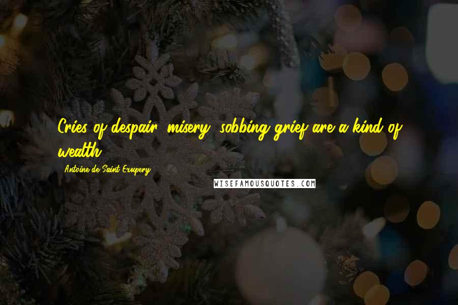 Antoine De Saint-Exupery Quotes: Cries of despair, misery, sobbing grief are a kind of wealth.