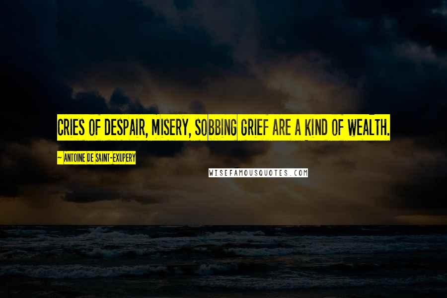 Antoine De Saint-Exupery Quotes: Cries of despair, misery, sobbing grief are a kind of wealth.