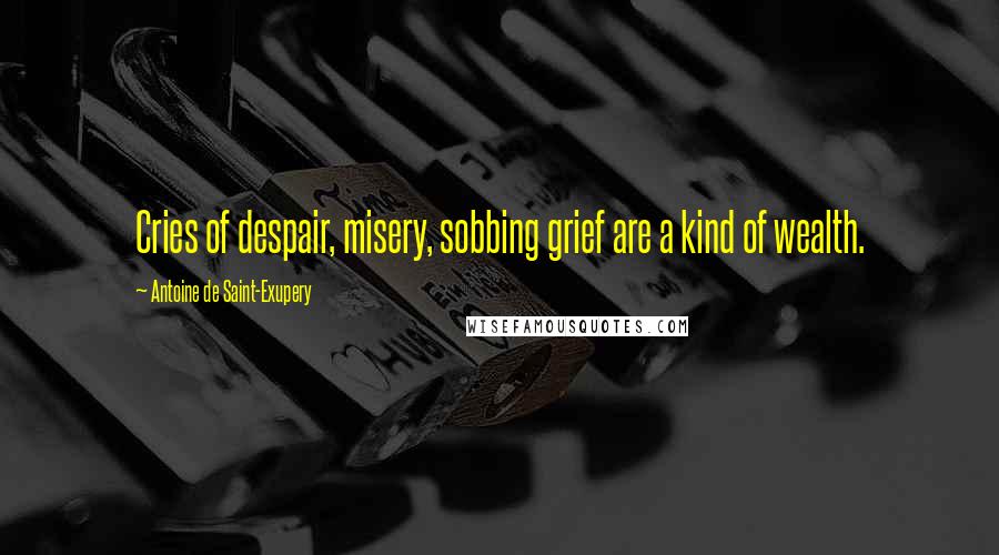 Antoine De Saint-Exupery Quotes: Cries of despair, misery, sobbing grief are a kind of wealth.