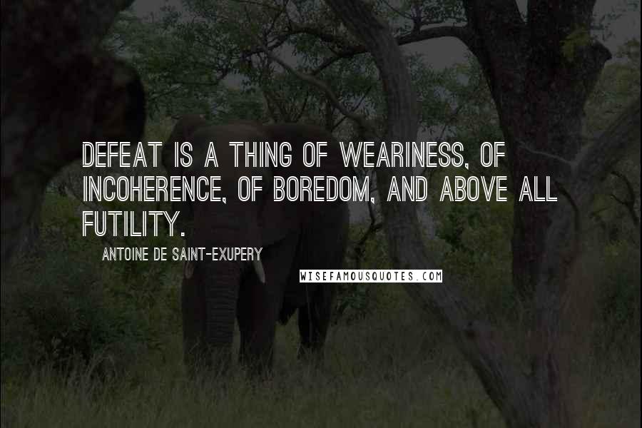 Antoine De Saint-Exupery Quotes: Defeat is a thing of weariness, of incoherence, of boredom, and above all futility.