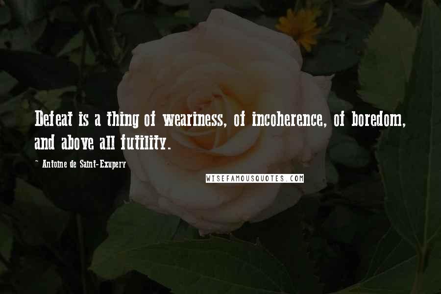 Antoine De Saint-Exupery Quotes: Defeat is a thing of weariness, of incoherence, of boredom, and above all futility.