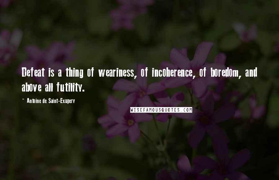 Antoine De Saint-Exupery Quotes: Defeat is a thing of weariness, of incoherence, of boredom, and above all futility.