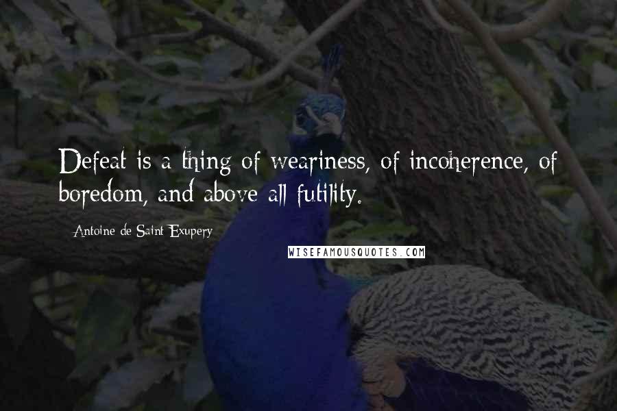 Antoine De Saint-Exupery Quotes: Defeat is a thing of weariness, of incoherence, of boredom, and above all futility.