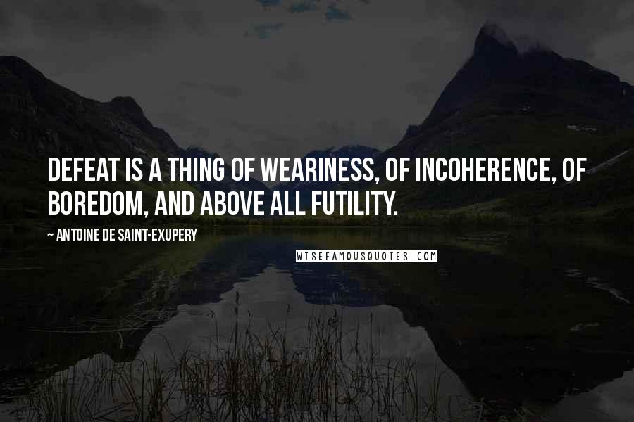 Antoine De Saint-Exupery Quotes: Defeat is a thing of weariness, of incoherence, of boredom, and above all futility.