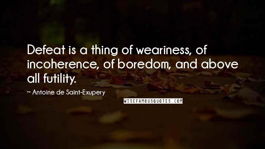 Antoine De Saint-Exupery Quotes: Defeat is a thing of weariness, of incoherence, of boredom, and above all futility.