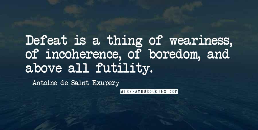 Antoine De Saint-Exupery Quotes: Defeat is a thing of weariness, of incoherence, of boredom, and above all futility.