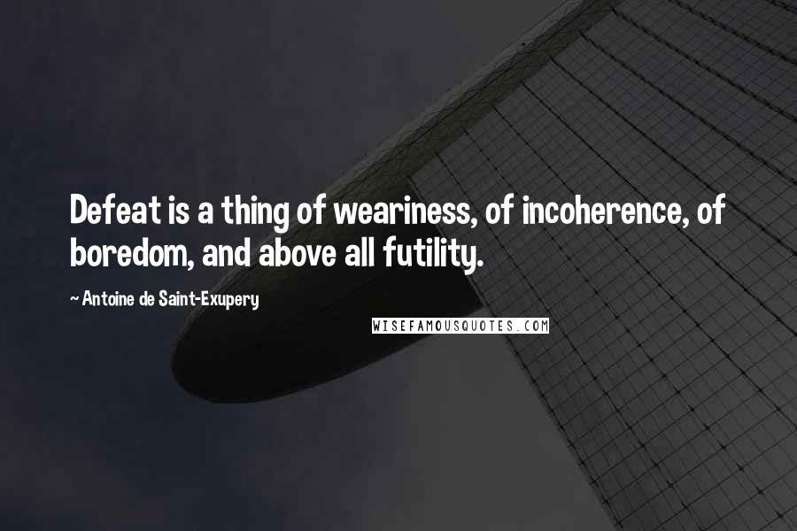 Antoine De Saint-Exupery Quotes: Defeat is a thing of weariness, of incoherence, of boredom, and above all futility.