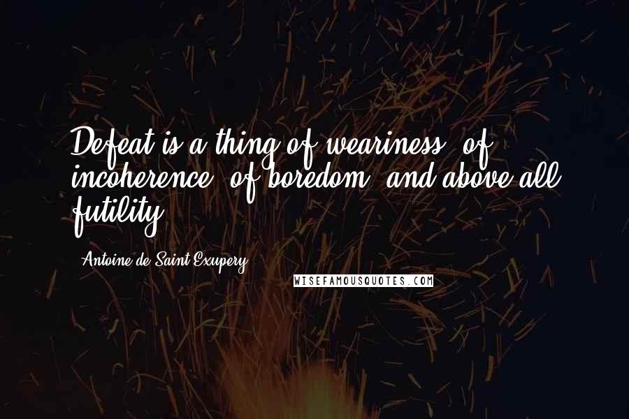 Antoine De Saint-Exupery Quotes: Defeat is a thing of weariness, of incoherence, of boredom, and above all futility.