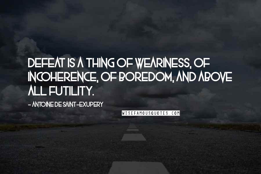Antoine De Saint-Exupery Quotes: Defeat is a thing of weariness, of incoherence, of boredom, and above all futility.