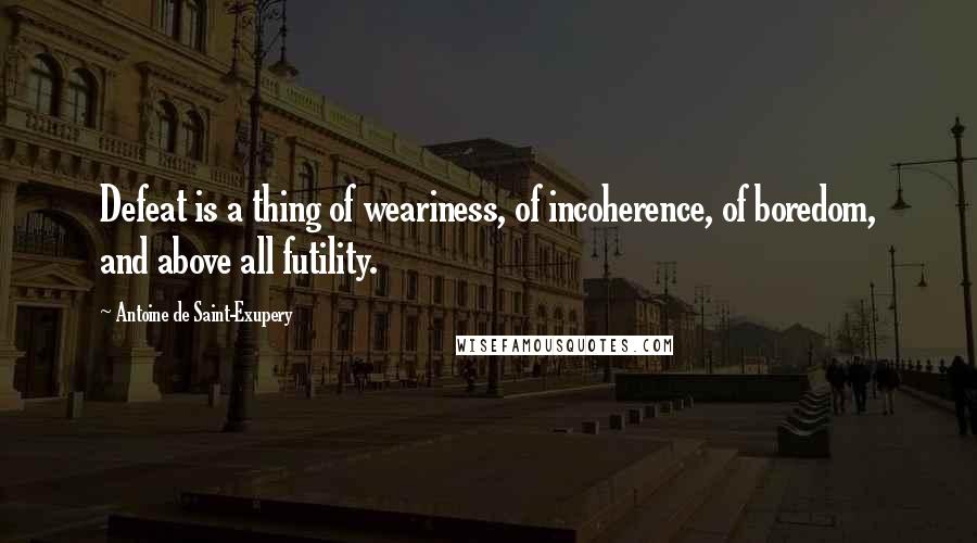Antoine De Saint-Exupery Quotes: Defeat is a thing of weariness, of incoherence, of boredom, and above all futility.
