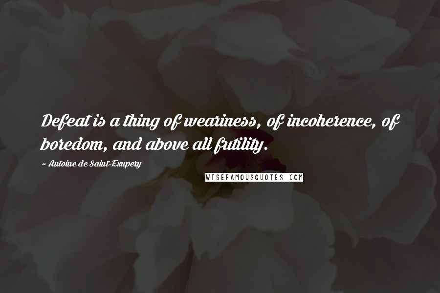 Antoine De Saint-Exupery Quotes: Defeat is a thing of weariness, of incoherence, of boredom, and above all futility.