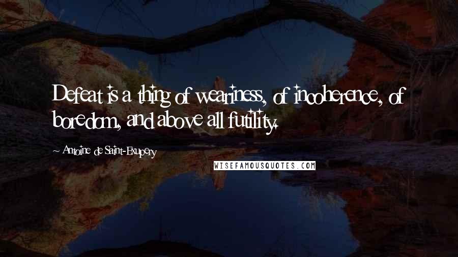 Antoine De Saint-Exupery Quotes: Defeat is a thing of weariness, of incoherence, of boredom, and above all futility.