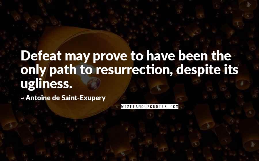 Antoine De Saint-Exupery Quotes: Defeat may prove to have been the only path to resurrection, despite its ugliness.