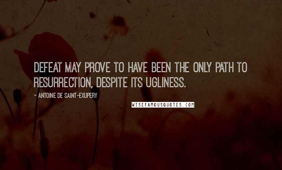 Antoine De Saint-Exupery Quotes: Defeat may prove to have been the only path to resurrection, despite its ugliness.