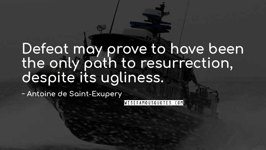 Antoine De Saint-Exupery Quotes: Defeat may prove to have been the only path to resurrection, despite its ugliness.