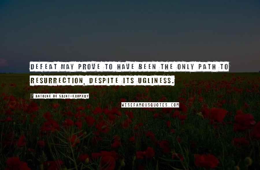 Antoine De Saint-Exupery Quotes: Defeat may prove to have been the only path to resurrection, despite its ugliness.