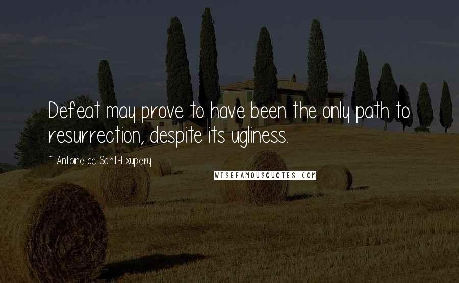 Antoine De Saint-Exupery Quotes: Defeat may prove to have been the only path to resurrection, despite its ugliness.