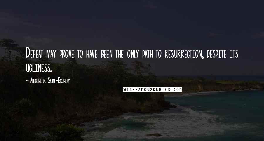 Antoine De Saint-Exupery Quotes: Defeat may prove to have been the only path to resurrection, despite its ugliness.