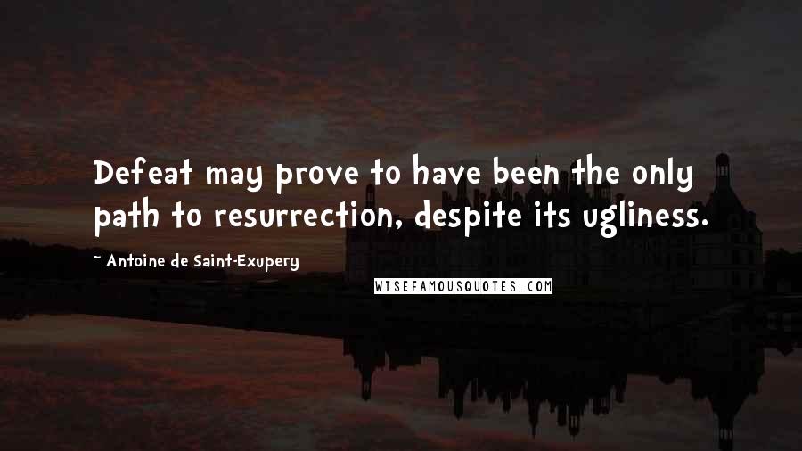 Antoine De Saint-Exupery Quotes: Defeat may prove to have been the only path to resurrection, despite its ugliness.