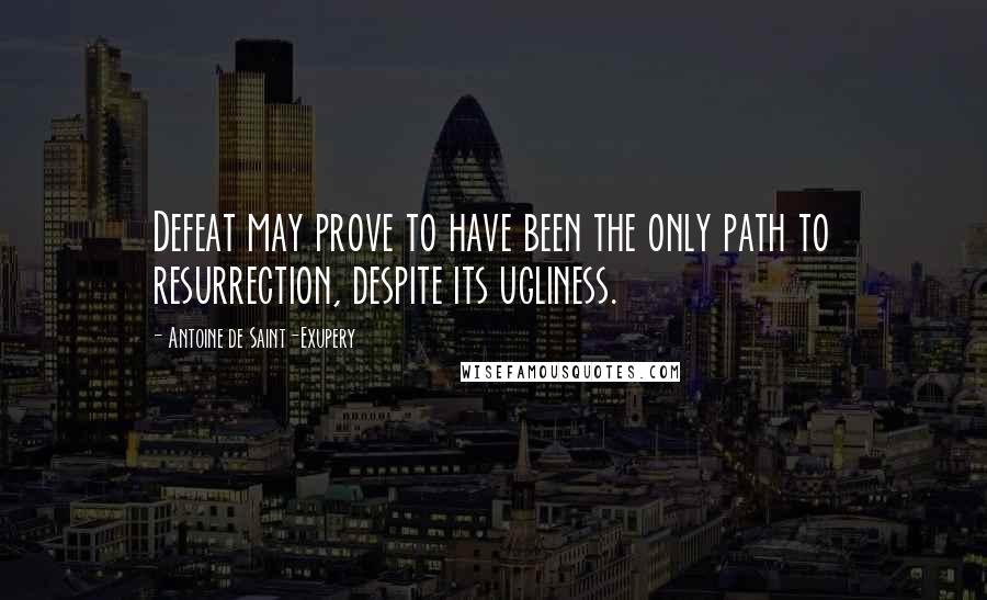 Antoine De Saint-Exupery Quotes: Defeat may prove to have been the only path to resurrection, despite its ugliness.