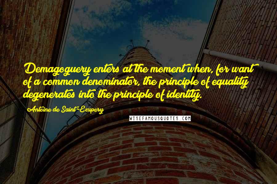Antoine De Saint-Exupery Quotes: Demagoguery enters at the moment when, for want of a common denominator, the principle of equality degenerates into the principle of identity.