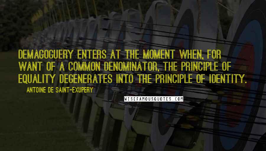 Antoine De Saint-Exupery Quotes: Demagoguery enters at the moment when, for want of a common denominator, the principle of equality degenerates into the principle of identity.