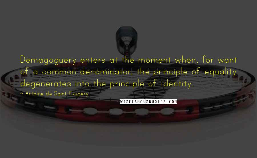 Antoine De Saint-Exupery Quotes: Demagoguery enters at the moment when, for want of a common denominator, the principle of equality degenerates into the principle of identity.