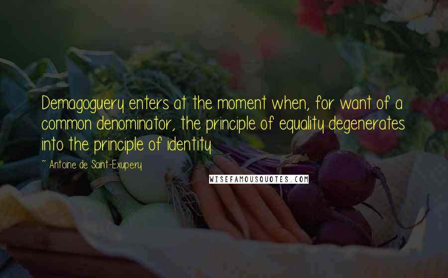 Antoine De Saint-Exupery Quotes: Demagoguery enters at the moment when, for want of a common denominator, the principle of equality degenerates into the principle of identity.