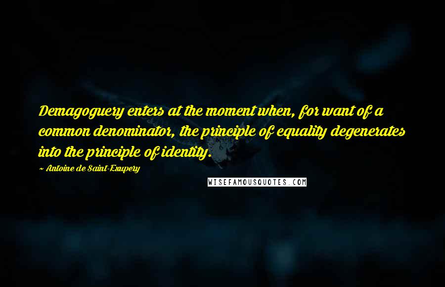 Antoine De Saint-Exupery Quotes: Demagoguery enters at the moment when, for want of a common denominator, the principle of equality degenerates into the principle of identity.