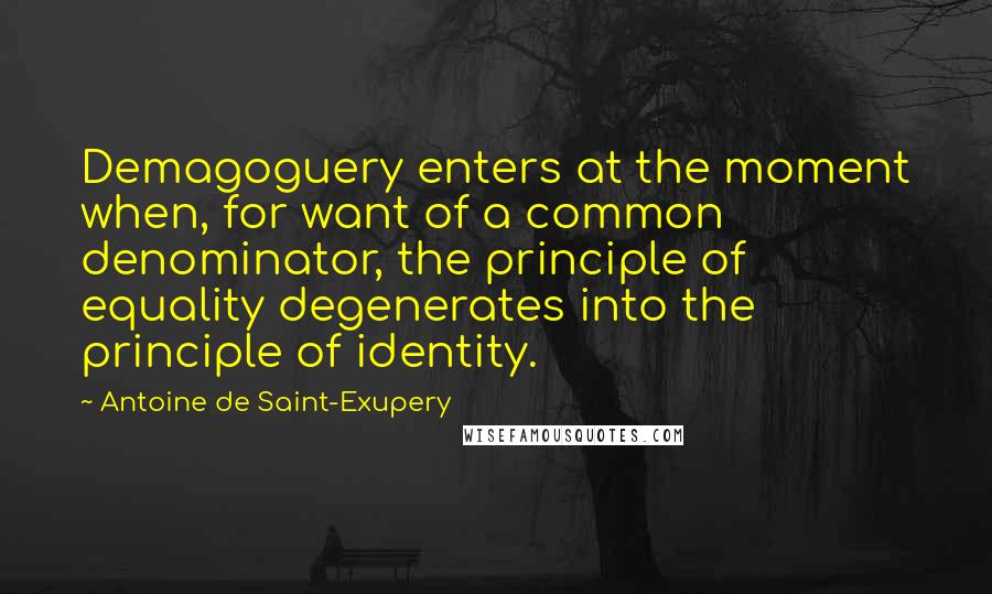 Antoine De Saint-Exupery Quotes: Demagoguery enters at the moment when, for want of a common denominator, the principle of equality degenerates into the principle of identity.