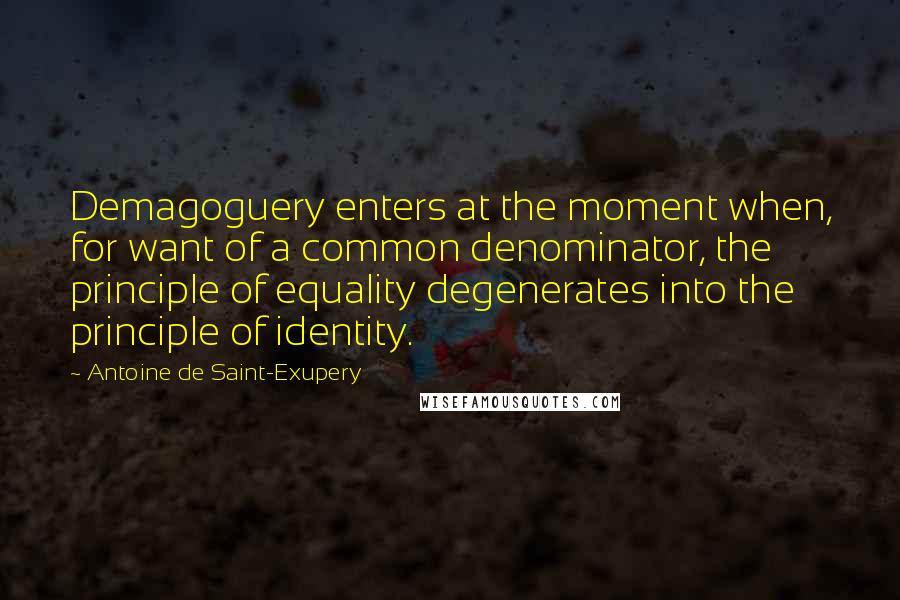 Antoine De Saint-Exupery Quotes: Demagoguery enters at the moment when, for want of a common denominator, the principle of equality degenerates into the principle of identity.