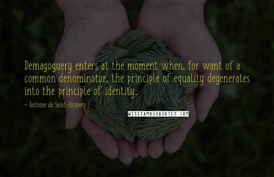 Antoine De Saint-Exupery Quotes: Demagoguery enters at the moment when, for want of a common denominator, the principle of equality degenerates into the principle of identity.