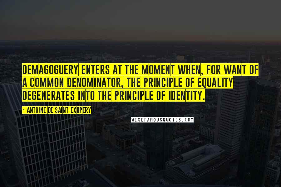 Antoine De Saint-Exupery Quotes: Demagoguery enters at the moment when, for want of a common denominator, the principle of equality degenerates into the principle of identity.