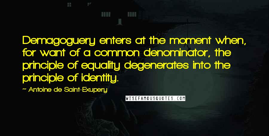 Antoine De Saint-Exupery Quotes: Demagoguery enters at the moment when, for want of a common denominator, the principle of equality degenerates into the principle of identity.