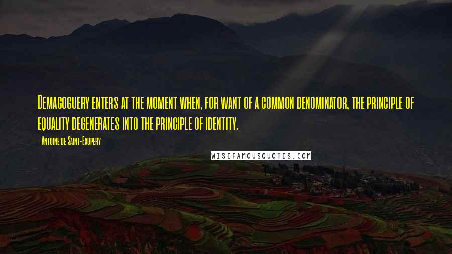 Antoine De Saint-Exupery Quotes: Demagoguery enters at the moment when, for want of a common denominator, the principle of equality degenerates into the principle of identity.