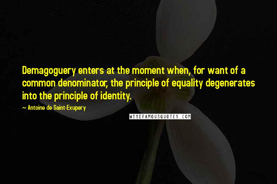 Antoine De Saint-Exupery Quotes: Demagoguery enters at the moment when, for want of a common denominator, the principle of equality degenerates into the principle of identity.