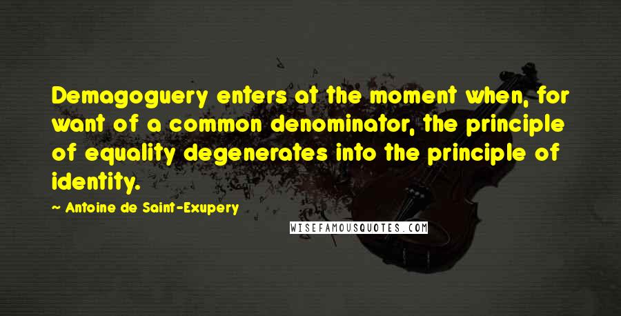 Antoine De Saint-Exupery Quotes: Demagoguery enters at the moment when, for want of a common denominator, the principle of equality degenerates into the principle of identity.