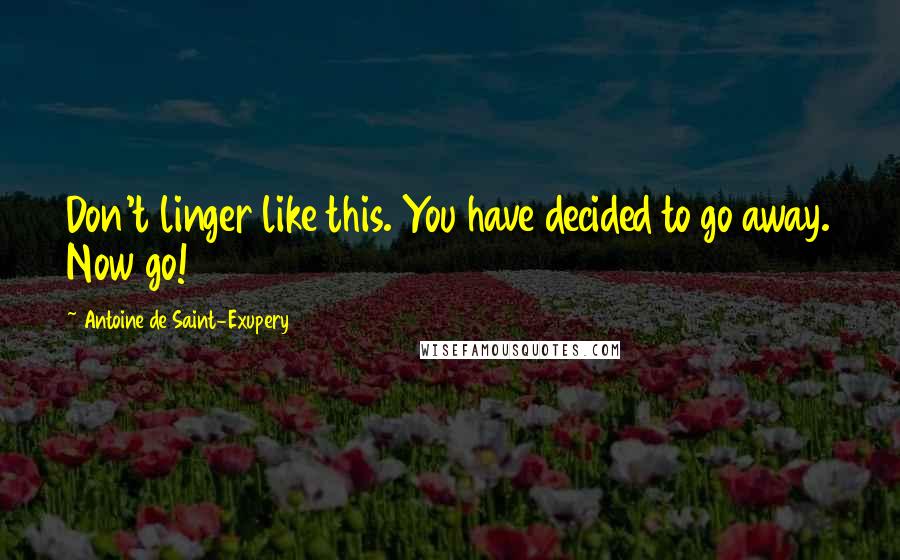 Antoine De Saint-Exupery Quotes: Don't linger like this. You have decided to go away. Now go!