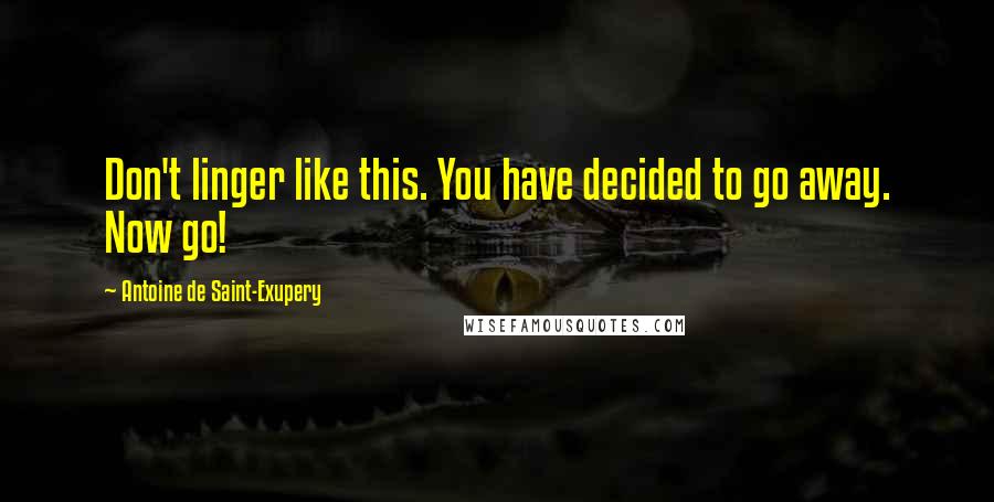 Antoine De Saint-Exupery Quotes: Don't linger like this. You have decided to go away. Now go!
