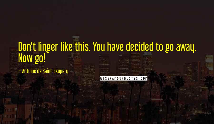 Antoine De Saint-Exupery Quotes: Don't linger like this. You have decided to go away. Now go!