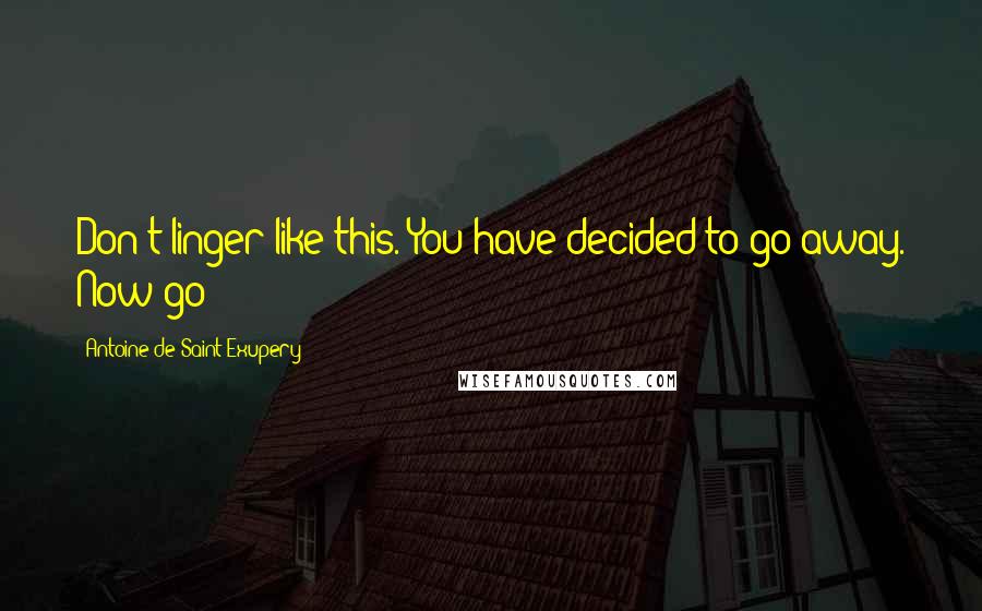 Antoine De Saint-Exupery Quotes: Don't linger like this. You have decided to go away. Now go!
